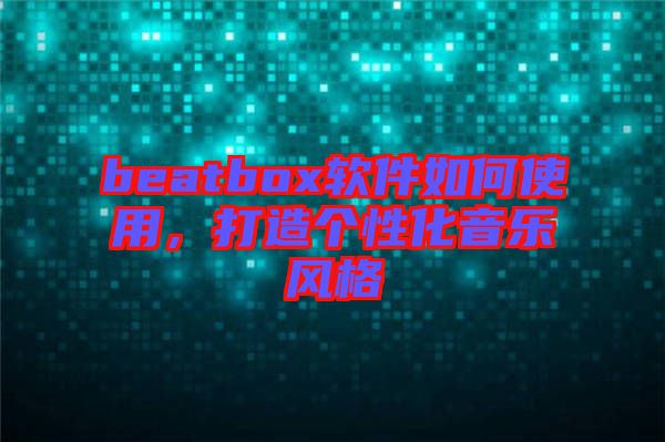 beatbox軟件如何使用，打造個(gè)性化音樂(lè)風(fēng)格