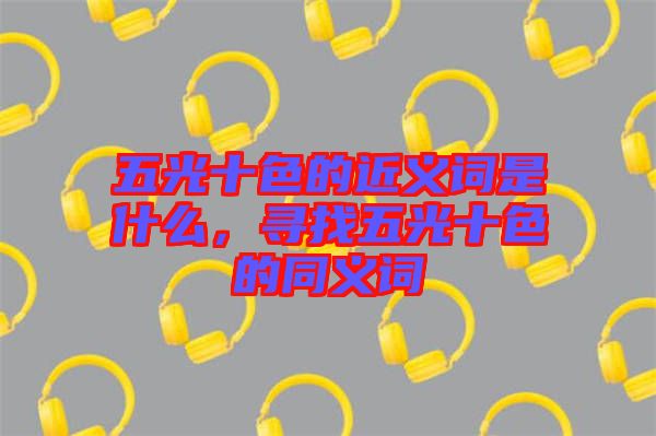 五光十色的近義詞是什么，尋找五光十色的同義詞