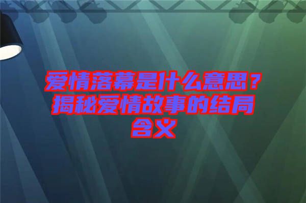 愛情落幕是什么意思？揭秘愛情故事的結(jié)局含義