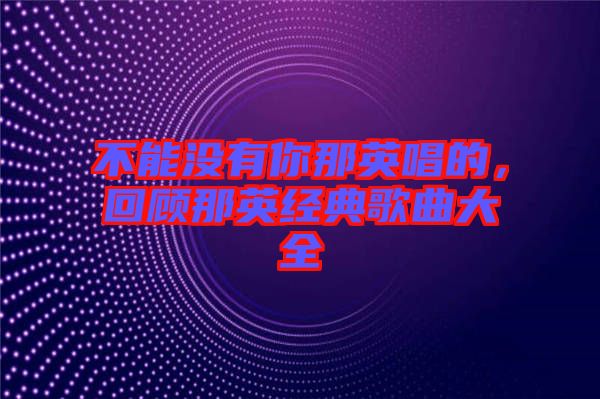 不能沒有你那英唱的，回顧那英經典歌曲大全