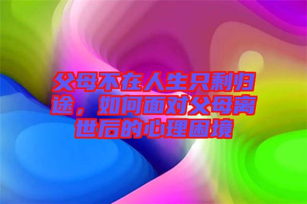 父母不在人生只剩歸途，如何面對父母離世后的心理困境