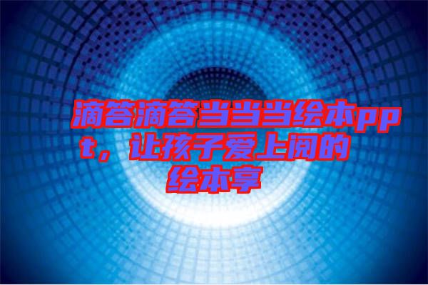 滴答滴答當(dāng)當(dāng)當(dāng)繪本ppt，讓孩子愛上閱的繪本享