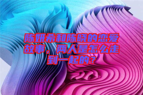 陳妍希和陳曉的戀愛故事，兩人是怎么走到一起的？