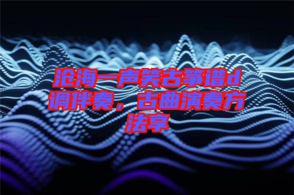 滄海一聲笑古箏譜d調伴奏，古曲演奏方法享