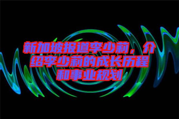 新加坡報(bào)道李少莉，介紹李少莉的成長歷程和事業(yè)規(guī)劃