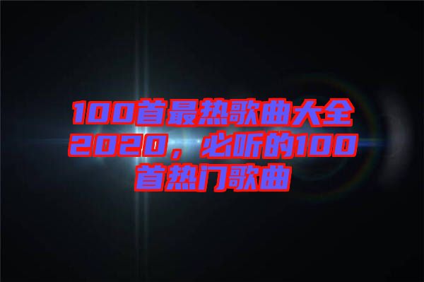 100首最熱歌曲大全2020，必聽的100首熱門歌曲