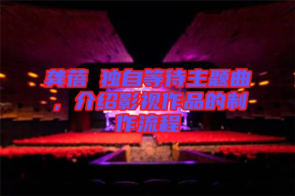 龔蓓苾獨自等待主題曲，介紹影視作品的制作流程