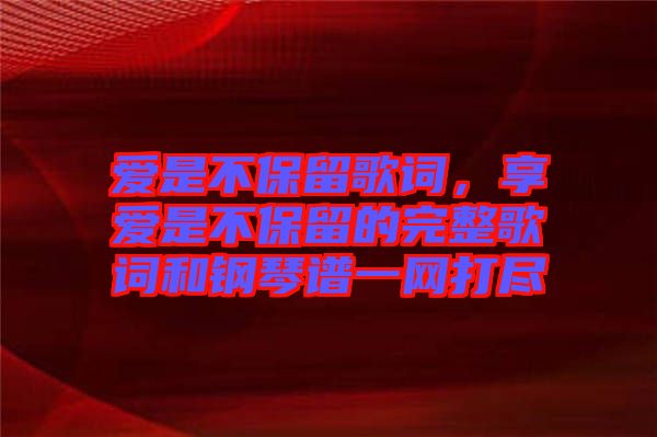 愛是不保留歌詞，享愛是不保留的完整歌詞和鋼琴譜一網(wǎng)打盡