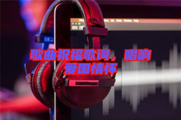 歌曲祝福歌詞，唱響愛國情懷