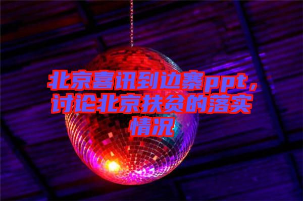 北京喜訊到邊寨ppt，討論北京扶貧的落實情況