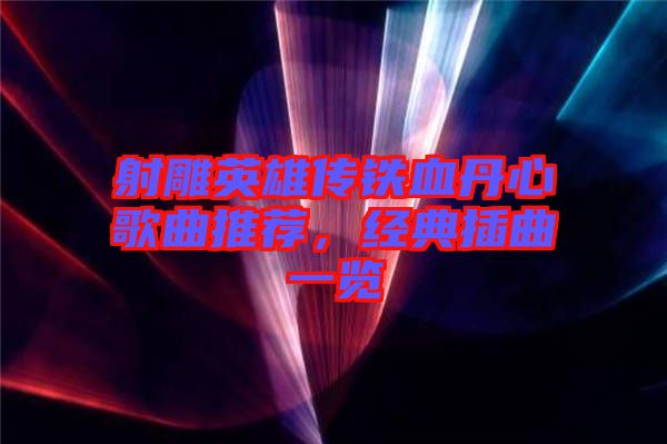 射雕英雄傳鐵血丹心歌曲推薦，經典插曲一覽