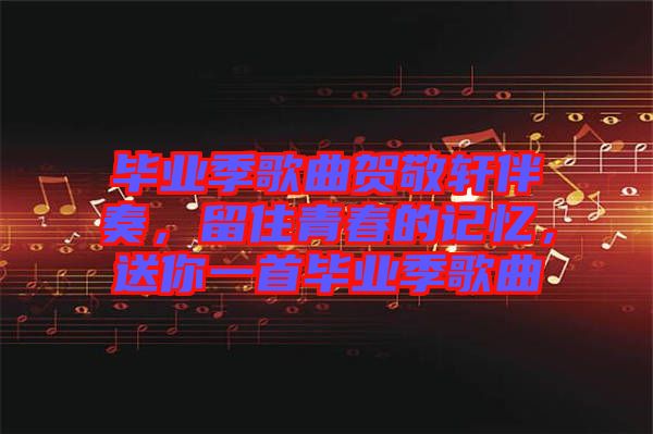 畢業季歌曲賀敬軒伴奏，留住青春的記憶，送你一首畢業季歌曲