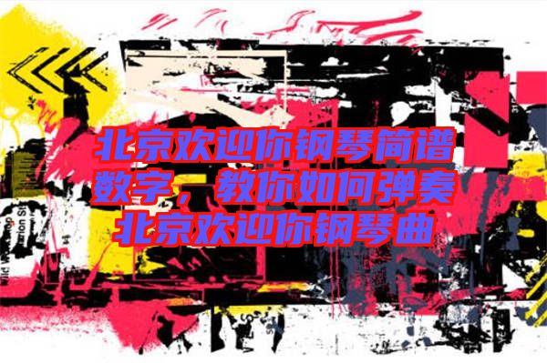 北京歡迎你鋼琴簡譜數字，教你如何彈奏北京歡迎你鋼琴曲