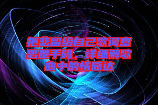 把悲留給自己歌詞意思是手嗎，詳細解歌曲中的情感達