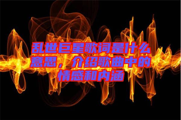 亂世巨星歌詞是什么意思，介紹歌曲中的情感和內(nèi)涵