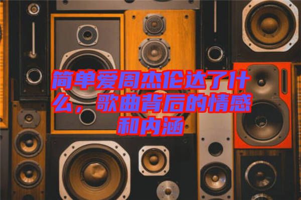 簡(jiǎn)單愛周杰倫達(dá)了什么，歌曲背后的情感和內(nèi)涵