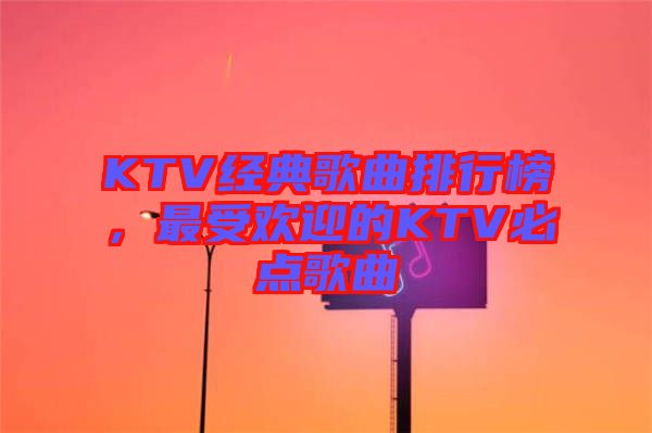 KTV經(jīng)典歌曲排行榜，最受歡迎的KTV必點(diǎn)歌曲