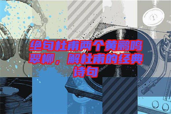 絕句杜甫兩個黃鸝鳴翠柳，解杜甫的經(jīng)典詩句