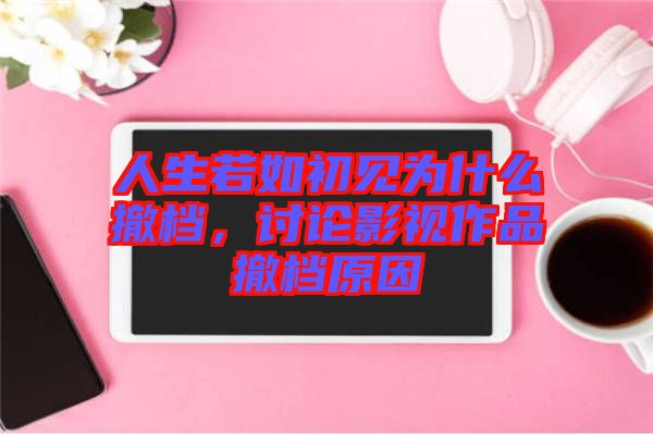 人生若如初見為什么撤檔，討論影視作品撤檔原因