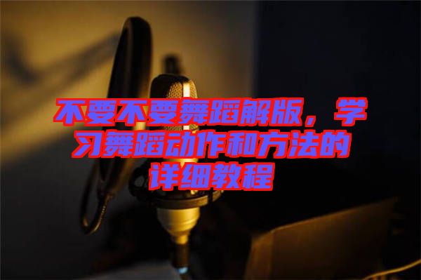 不要不要舞蹈解版，學(xué)習(xí)舞蹈動(dòng)作和方法的詳細(xì)教程