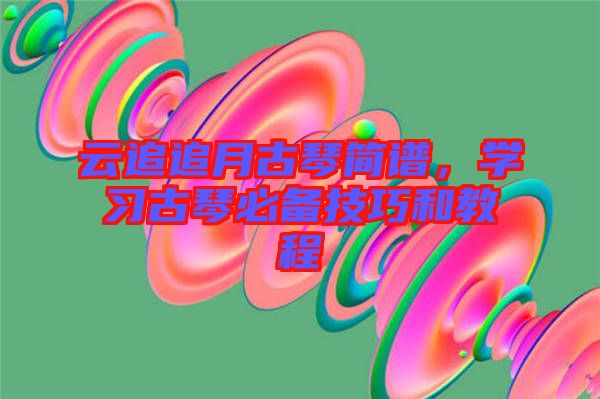 云追追月古琴簡譜，學習古琴必備技巧和教程