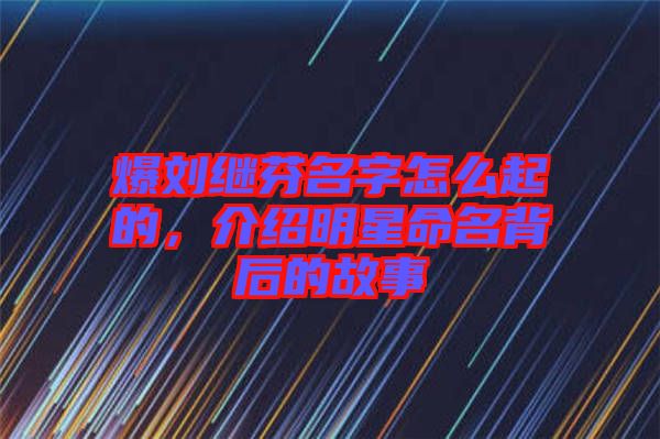 爆劉繼芬名字怎么起的，介紹明星命名背后的故事