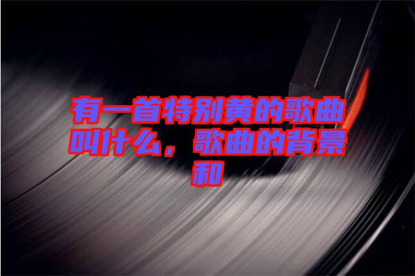 有一首特別黃的歌曲叫什么，歌曲的背景和