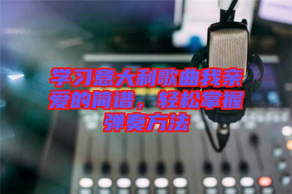 學習意大利歌曲我親愛的簡譜，輕松掌握彈奏方法