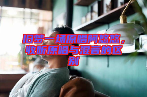 舊夢一場原唱阿悠悠，收聽原唱與混音的區別