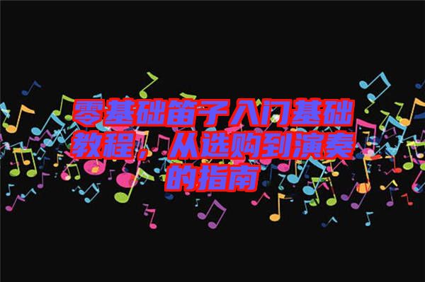 零基礎笛子入門基礎教程，從選購到演奏的指南