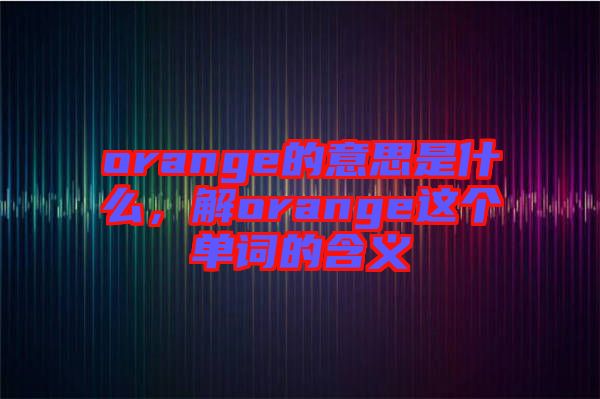 orange的意思是什么，解orange這個單詞的含義