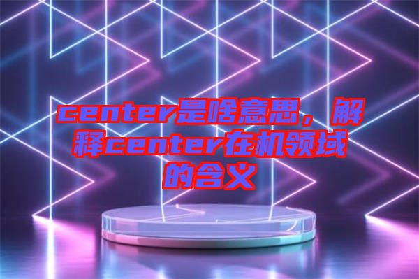 center是啥意思，解釋center在機領(lǐng)域的含義