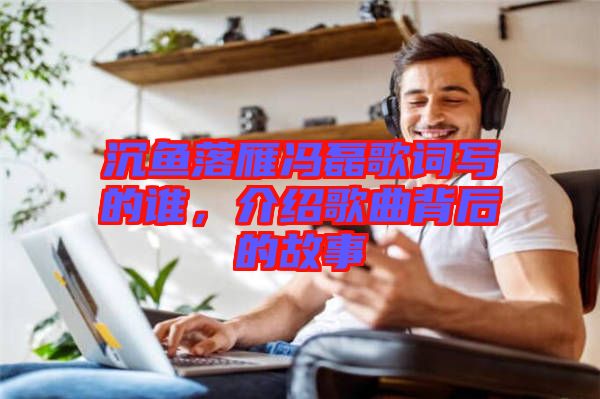 沉魚落雁馮磊歌詞寫的誰，介紹歌曲背后的故事