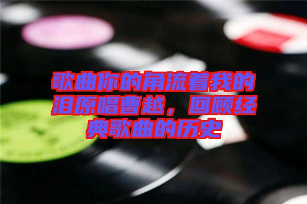 歌曲你的角流著我的淚原唱曹越，回顧經典歌曲的歷史