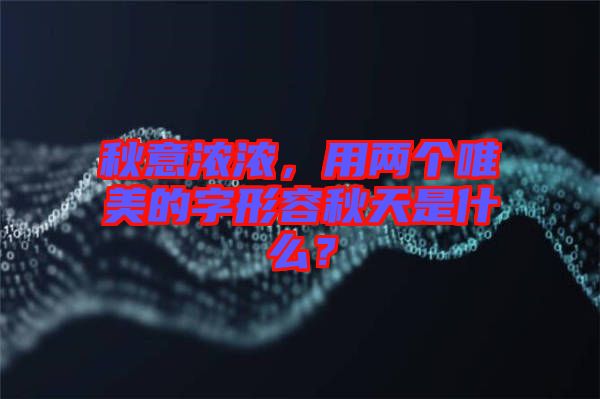 秋意濃濃，用兩個唯美的字形容秋天是什么？