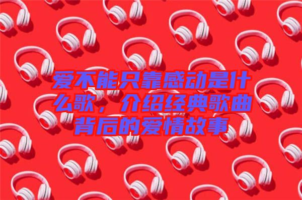 愛不能只靠感動是什么歌，介紹經典歌曲背后的愛情故事