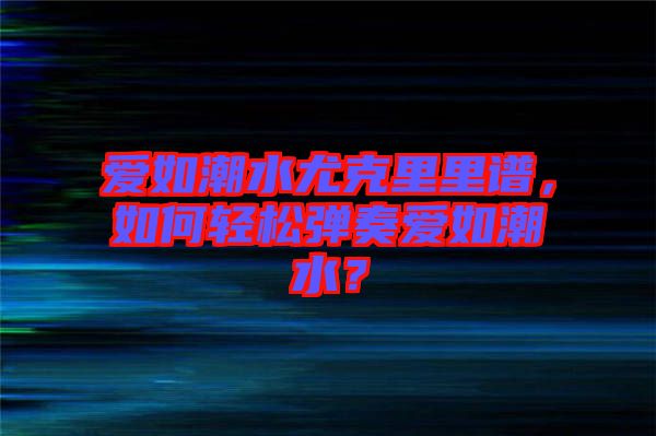 愛如潮水尤克里里譜，如何輕松彈奏愛如潮水？