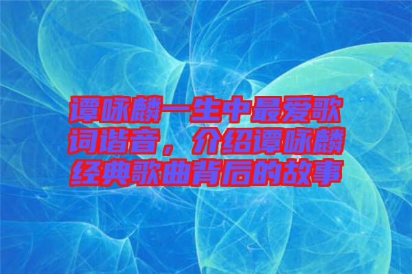 譚詠麟一生中最愛歌詞諧音，介紹譚詠麟經典歌曲背后的故事