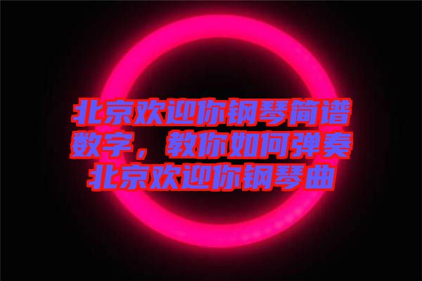 北京歡迎你鋼琴簡譜數字，教你如何彈奏北京歡迎你鋼琴曲