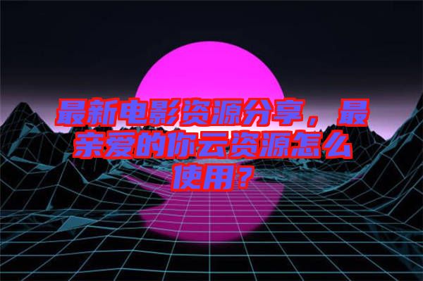 最新電影資源分享，最親愛的你云資源怎么使用？