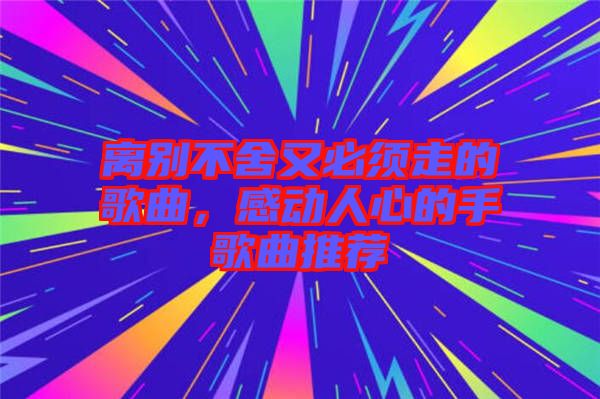 離別不舍又必須走的歌曲，感動(dòng)人心的手歌曲推薦