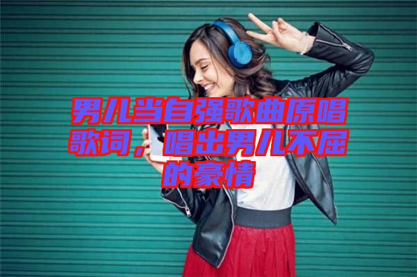 男兒當自強歌曲原唱歌詞，唱出男兒不屈的豪情