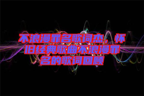 不浪漫罪名歌詞杰，懷舊經典歌曲不浪漫罪名的歌詞回顧