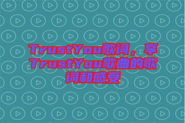 TrustYou歌詞，享TrustYou歌曲的歌詞和感受