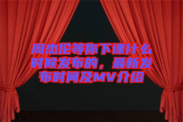 周杰倫等你下課什么時(shí)候發(fā)布的，最新發(fā)布時(shí)間及MV介紹