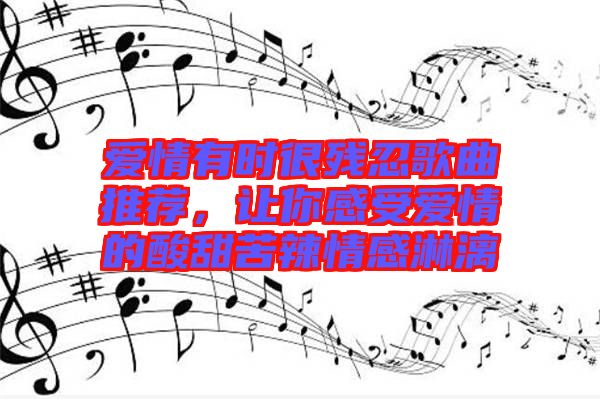 愛情有時很殘忍歌曲推薦，讓你感受愛情的酸甜苦辣情感淋漓