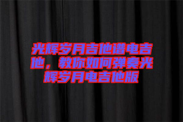 光輝歲月吉他譜電吉他，教你如何彈奏光輝歲月電吉他版