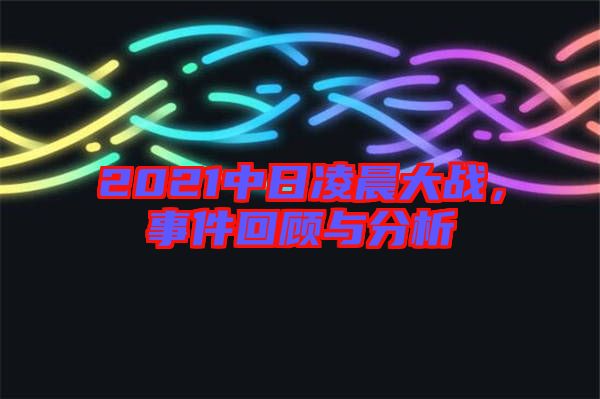 2021中日凌晨大戰(zhàn)，事件回顧與分析