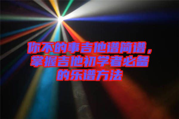 你不的事吉他譜簡譜，掌握吉他初學(xué)者必備的樂譜方法