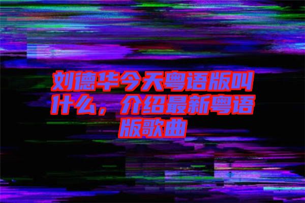 劉德華今天粵語版叫什么，介紹最新粵語版歌曲